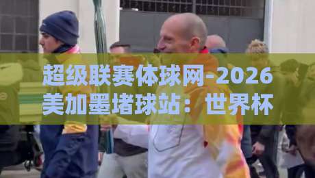 超级联赛体球网-2026美加墨堵球站：世界杯观赛与数据解读的新选择