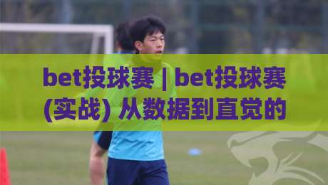 bet投球赛 | bet投球赛(实战) 从数据到直觉的临场判断 bet投球赛 读懂节奏变化-线上十大最稳押球站波胆积分榜超清网站新用户免费