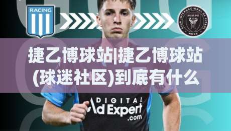 捷乙博球站|捷乙博球站(球迷社区)到底有什么不一样？2026年真实体验分享-网上热门押球网登录交流攻略排名回放无广告