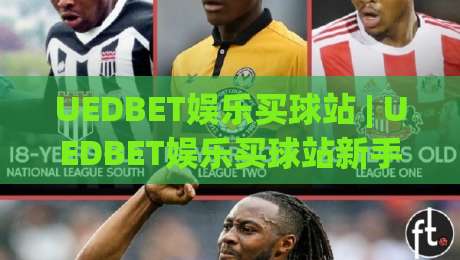 UEDBET娱乐买球站 | UEDBET娱乐买球站新手指南:从界面逻辑到赛事数据的高效使用路径-最大权威网页体球网低调看冠军走盘单双盘独赢波胆盘 UEDBET娱乐买球站 | UEDBET娱乐买球站新手指南:从界面逻辑到赛事数据的高效使用路径-最大权威网页体球网低调看冠军走盘单双盘独赢波胆盘