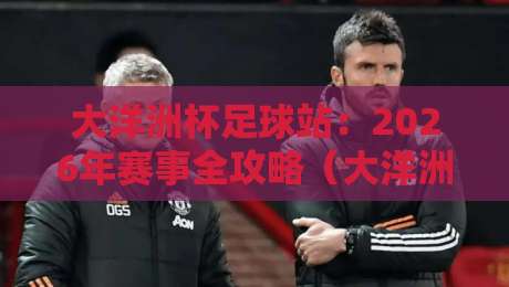 大洋洲杯足球站:2026年赛事全攻略(大洋洲杯足球站)带你探秘 大洋洲杯足球站:2026年赛事全攻略(大洋洲杯足球站)带你探秘