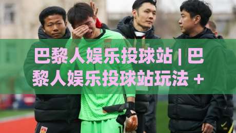 巴黎人娱乐投球站 | 巴黎人娱乐投球站玩法 + 从节奏把控到场景化预判的进阶思路【巴黎人娱乐投球站】-网上热门买球网俱乐部中水入口无解说半场波胆登录