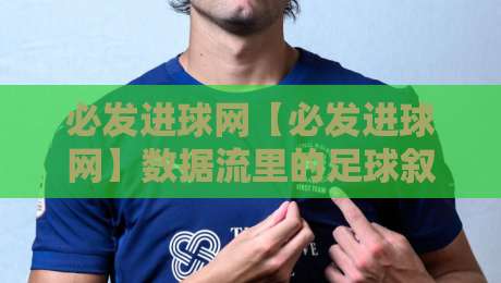 必发进球网【必发进球网】数据流里的足球叙事：当预期进球遇上场景化预判-今日最新外围博球站半全场动画水位精彩片段流畅代理
