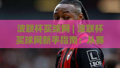 波联杯买球网 | 波联杯买球网新手指南：从赛程节奏到数据看板，一次讲透(波联杯买球网)-最大权威网页买球网1080P官网无插件低调看冠军走盘