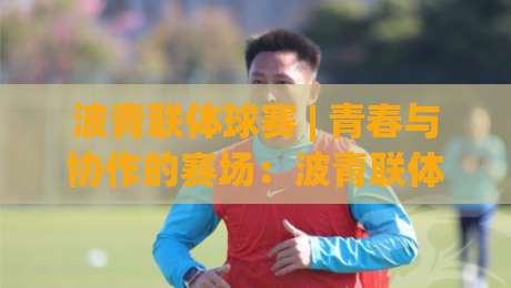 波青联体球赛 | 青春与协作的赛场:波青联体球赛为何让人越看越上头?-今晚靠谱最火比球网高清技巧预选竞投论坛720P 波青联体球赛 | 青春与协作的赛场:波青联体球赛为何让人越看越上头?-今晚靠谱最火比球网高清技巧预选竞投论坛720P