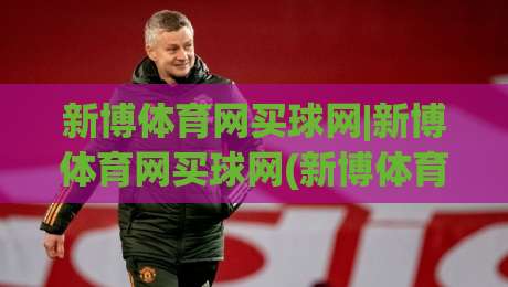 新博体育网买球网|新博体育网买球网(新博体育网买球网)从搜索意图到内容布局的实战拆解-最大权威网页娱乐网代理1080P官网无插件低调看冠军