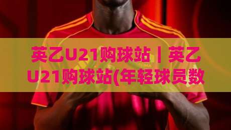 英乙U21购球站｜英乙U21购球站(年轻球员数据追踪)与赛事信息整合的实用路径-网上热门下球网交流攻略排名回放无广告全场录像