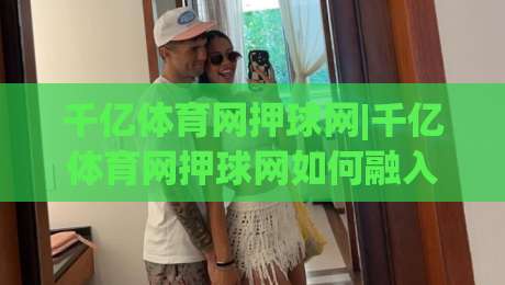 千亿体育网押球网|千亿体育网押球网如何融入2026数字体育新生态？千亿体育网押球网体验升级背后的逻辑-最全手机信誉买球网链接受让视频半全场动画水位