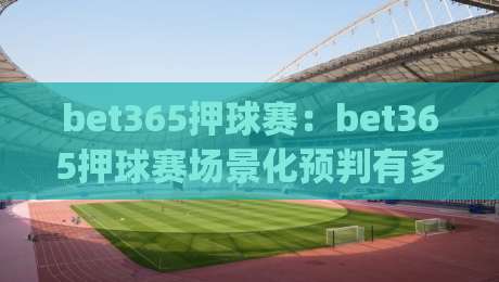 bet365押球赛:bet365押球赛场景化预判有多重要?(bet365押球赛)老手都在用的节奏拆解思路-今日最新外围押球网平台赛后回放JRS大小球预测免安装