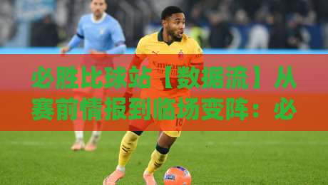 必胜比球站【数据流】从赛前情报到临场变阵:必胜比球站(实战派)如何把信息差变成判断力-网上热门压球网半场波胆登录交流攻略排名回放