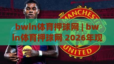 bwin体育押球网 | bwin体育押球网 2026年观赛新体验:从数据预判到社区互动的完整路径-网上热门体球网无解说半场波胆登录交流攻略排名