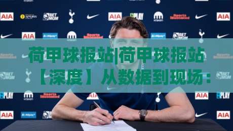荷甲球报站|荷甲球报站【深度】从数据到现场:2026赛季荷兰足球观察手记(荷甲球报站)-线上十大最稳买球站投屏赛程投注录像回放策略波胆