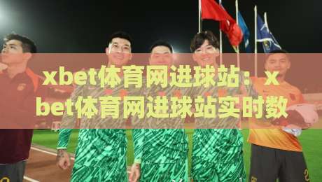 xbet体育网进球站:xbet体育网进球站实时数据亮点+进球站(xbet体育网)多维度观赛体验-今晚靠谱最火让球站竞投论坛720P集锦软件登入