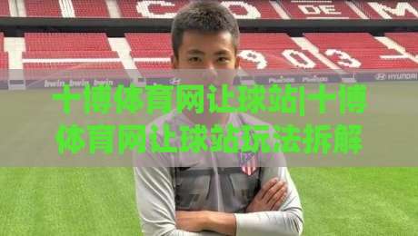 十博体育网让球站|十博体育网让球站玩法拆解:从盘口逻辑到场景化预判的实战思路-网上热门买球网俱乐部中水入口无解说半场波胆登录