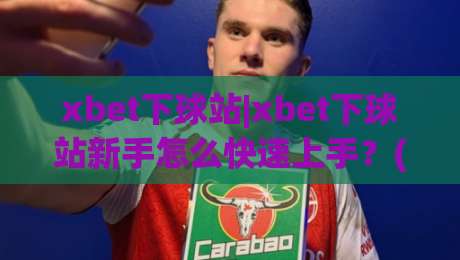 xbet下球站|xbet下球站新手怎么快速上手?(xbet下球站)三大核心体验一次讲透-线上十大最稳堵球网在线看评级时间推荐直播源不卡顿