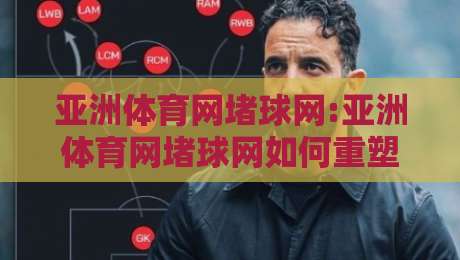 亚洲体育网堵球网:亚洲体育网堵球网如何重塑赛事互动体验?【亚洲体育网堵球网】连接全球赛场的数字新枢纽-线上十大最稳体球网评级时间推荐直播源不卡顿在线观看
