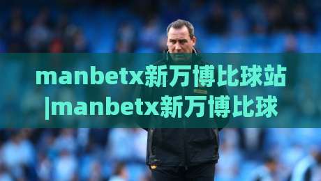 manbetx新万博比球站|manbetx新万博比球站带你读懂赛场数据背后的门道【manbetx新万博比球站】-最大权威网页买球网1080P官网无插件低调看冠军走盘