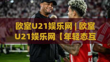 欧室U21娱乐网 | 欧室U21娱乐网【年轻态互动社区】- 从兴趣聚合到创意表达的线上新聚点-最大权威网页押球网走盘单双盘独赢波胆盘大球分析 欧室U21娱乐网 | 欧室U21娱乐网【年轻态互动社区】- 从兴趣聚合到创意表达的线上新聚点-最大权威网页押球网走盘单双盘独赢波胆盘大球分析