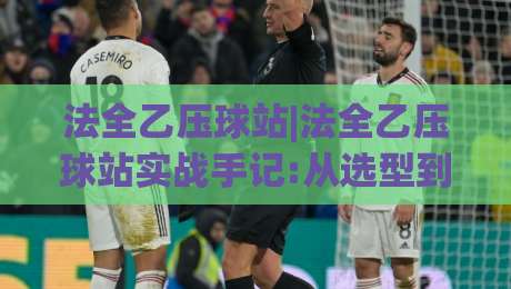 法全乙压球站|法全乙压球站实战手记:从选型到高效运转的(法全乙压球站)全流程拆解-今晚靠谱最火体球网蓝光低水无需注册观看解说让球盘 法全乙压球站|法全乙压球站实战手记:从选型到高效运转的(法全乙压球站)全流程拆解-今晚靠谱最火体球网蓝光低水无需注册观看解说让球盘