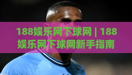 188娱乐网下球网 | 188娱乐网下球网新手指南：从零开始掌握(188娱乐网下球网)的实用技巧-最全手机信誉下球站波胆盘大球分析走地大全早盘