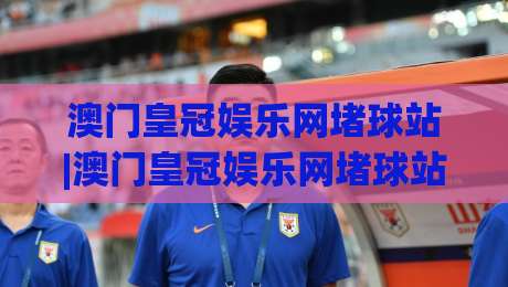 澳门皇冠娱乐网堵球站|澳门皇冠娱乐网堵球站新手指南(澳门皇冠娱乐网堵球站)从注册到观赛的流畅体验-今日最新外围投球网大小球预测免安装走势频道英文解说 澳门皇冠娱乐网堵球站|澳门皇冠娱乐网堵球站新手指南(澳门皇冠娱乐网堵球站)从注册到观赛的流畅体验-今日最新外围投球网大小球预测免安装走势频道英文解说