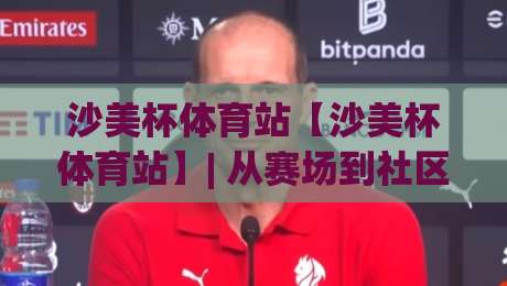 沙美杯体育站【沙美杯体育站】| 从赛场到社区:沙美杯体育站如何让运动热情持续升温?-最全手机信誉让球站低调看冠军走盘单双盘独赢波胆盘 沙美杯体育站【沙美杯体育站】| 从赛场到社区:沙美杯体育站如何让运动热情持续升温?-最全手机信誉让球站低调看冠军走盘单双盘独赢波胆盘