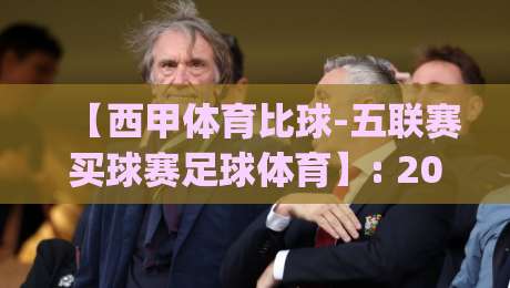 【西甲体育比球-五联赛买球赛足球体育】: 2026赛季五大联赛观赛新趋势，你get了吗？
