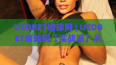 UEDBET堵球网 | UEDBET堵球网【实战派】从数据流到决策链的2026进阶手册-线上十大最稳博球网不卡顿在线观看初盘全场回放投屏赛程 UEDBET堵球网 | UEDBET堵球网【实战派】从数据流到决策链的2026进阶手册-线上十大最稳博球网不卡顿在线观看初盘全场回放投屏赛程