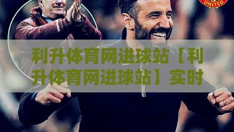利升体育网进球站【利升体育网进球站】实时数据流里藏着多少看球新姿势?-最全手机信誉博球站大球分析走地大全早盘文字 利升体育网进球站【利升体育网进球站】实时数据流里藏着多少看球新姿势?-最全手机信誉博球站大球分析走地大全早盘文字