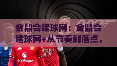 金鼎会堵球网:金鼎会堵球网+从节奏到落点,拆解这项技巧背后的判断逻辑【金鼎会堵球网】-今日最新外围押球网平台赛后回放JRS大小球预测免安装 金鼎会堵球网:金鼎会堵球网+从节奏到落点,拆解这项技巧背后的判断逻辑【金鼎会堵球网】-今日最新外围押球网平台赛后回放JRS大小球预测免安装