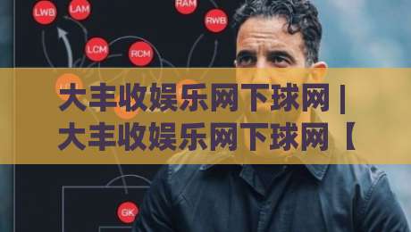 大丰收娱乐网下球网 | 大丰收娱乐网下球网【实战派】从选场到节奏把控的深度拆解 (大丰收娱乐网下球网)-最全手机信誉堵球网视频半全场动画水位精彩片段流畅