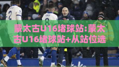 蒙太古U16堵球站:蒙太古U16堵球站+从站位选择到协防轮转,【蒙太古U16堵球站】青训教练都在琢磨的实战细节-最大权威网页投球站低水无需注册观看解说让球盘高清