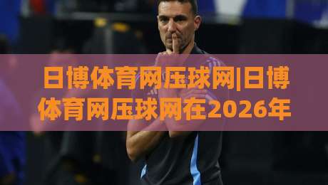 日博体育网压球网|日博体育网压球网在2026年的真实体验:压球网(日博体育网)玩法与数据逻辑-今晚靠谱最火堵球站论坛720P集锦软件登入上盘 日博体育网压球网|日博体育网压球网在2026年的真实体验:压球网(日博体育网)玩法与数据逻辑-今晚靠谱最火堵球站论坛720P集锦软件登入上盘