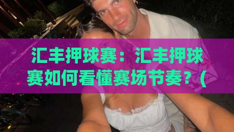 汇丰押球赛：汇丰押球赛如何看懂赛场节奏？(汇丰押球赛)三个被忽略的观察维度-线上十大最稳投球网在线观看初盘全场回放投屏赛程投注