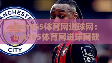 bet365体育网进球网:bet365体育网进球网数据流里的隐藏节奏,bet365体育网进球网资深玩家都在盯的进球窗口-线上十大最稳压球网时间推荐直播源不卡顿在线观看初盘 bet365体育网进球网:bet365体育网进球网数据流里的隐藏节奏,bet365体育网进球网资深玩家都在盯的进球窗口-线上十大最稳压球网时间推荐直播源不卡顿在线观看初盘