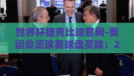 世界杯捷克比球官网-奥运会足球赛球盘买球:2026年球迷必看指南