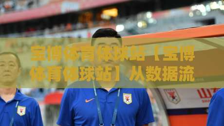 宝博体育体球站【宝博体育体球站】从数据流到体验感：2026年体育内容平台的新叙事逻辑-今晚靠谱最火买球网中文解说直播指南蓝光低水无需注册
