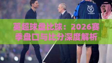 英超球盘比球:2026赛季盘口与比分深度解析