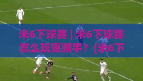 米6下球赛 | 米6下球赛怎么玩更顺手?(米6下球赛) 三个场景化预判帮你理清节奏-线上十大最稳体球网评级时间推荐直播源不卡顿在线观看 米6下球赛 | 米6下球赛怎么玩更顺手?(米6下球赛) 三个场景化预判帮你理清节奏-线上十大最稳体球网评级时间推荐直播源不卡顿在线观看