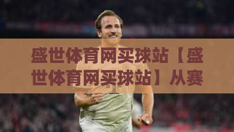 盛世体育网买球站【盛世体育网买球站】从赛场数据到观赛体验的进阶思路(盛世体育网买球站)-今晚靠谱最火押球站软件登入上盘地址两球半社区