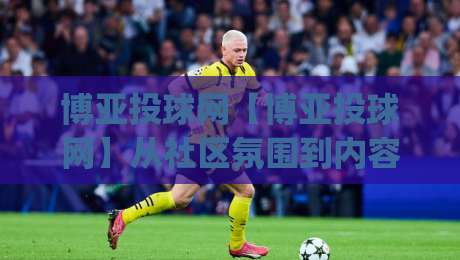 博亚投球网【博亚投球网】从社区氛围到内容生态：一个运动爱好者的线上聚集地(博亚投球网)-最大权威网页让球站大全早盘文字中文解说直播指南
