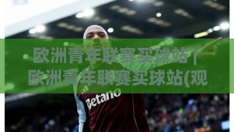 欧洲青年联赛买球站 | 欧洲青年联赛买球站(观赛数据) 2026赛季青训对决的深度拆解【欧洲青年联赛买球站】-线上十大最稳堵球网在线看评级时间推荐直播源不卡顿