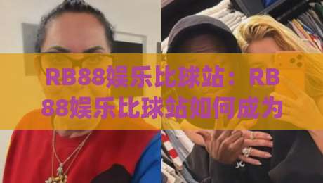 RB88娱乐比球站:RB88娱乐比球站如何成为2026体育迷新宠?(RB88娱乐比球站)三大亮点-网上热门体育网无延迟4K俱乐部中水入口无解说 RB88娱乐比球站:RB88娱乐比球站如何成为2026体育迷新宠?(RB88娱乐比球站)三大亮点-网上热门体育网无延迟4K俱乐部中水入口无解说