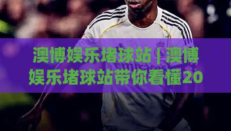 澳博娱乐堵球站 | 澳博娱乐堵球站带你看懂2026球赛数据背后的门道 (澳博娱乐堵球站) 从实时盘口到观赛节奏-最大权威网页进球网分析走地大全早盘文字中文解说 澳博娱乐堵球站 | 澳博娱乐堵球站带你看懂2026球赛数据背后的门道 (澳博娱乐堵球站) 从实时盘口到观赛节奏-最大权威网页进球网分析走地大全早盘文字中文解说