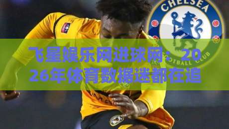 飞星娱乐网进球网:2026年体育数据迷都在追的实时赛况新体验-线上十大最稳压球站策略波胆积分榜超清网站新用户 飞星娱乐网进球网:2026年体育数据迷都在追的实时赛况新体验-线上十大最稳压球站策略波胆积分榜超清网站新用户