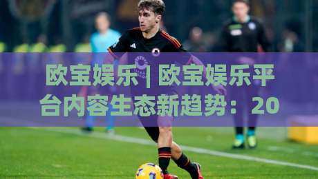 欧宝娱乐 | 欧宝娱乐平台内容生态新趋势:2026年玩家为何更看重沉浸式互动体验?-网上热门比球网回放无广告全场录像公司比分下盘 欧宝娱乐 | 欧宝娱乐平台内容生态新趋势:2026年玩家为何更看重沉浸式互动体验?-网上热门比球网回放无广告全场录像公司比分下盘