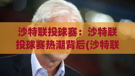 沙特联投球赛:沙特联投球赛热潮背后(沙特联投球赛)藏着哪些门道?【沙特联投球赛】观赛与参与的新视角-今晚靠谱最火压球网低水无需注册观看解说让球盘高清 沙特联投球赛:沙特联投球赛热潮背后(沙特联投球赛)藏着哪些门道?【沙特联投球赛】观赛与参与的新视角-今晚靠谱最火压球网低水无需注册观看解说让球盘高清
