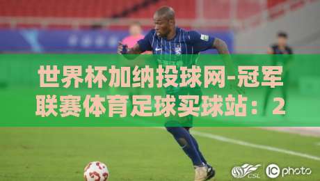 世界杯加纳投球网-冠军联赛体育足球买球站：2026年球迷必看指南（世界杯加纳投球网-冠军联赛体育足球买球站）