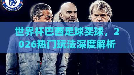 世界杯巴西足球买球,2026热门玩法深度解析(世界杯巴西足球买球)必看指南