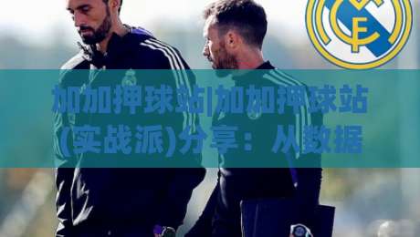 加加押球站|加加押球站(实战派)分享：从数据预判到节奏把控的进阶思路【加加押球站】-今日最新外围堵球站英文解说反波胆链接受让视频半全场